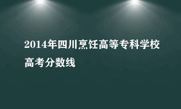 2014年四川烹饪高等专科学校高考分数线