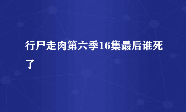 行尸走肉第六季16集最后谁死了