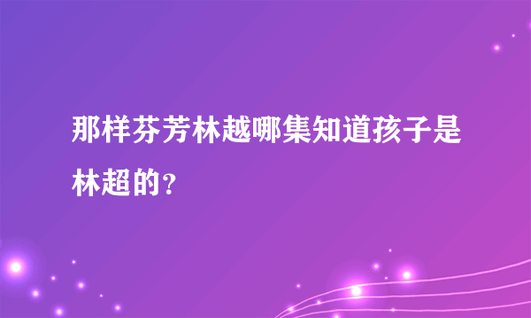 那样芬芳林越哪集知道孩子是林超的？