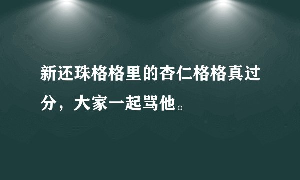 新还珠格格里的杏仁格格真过分，大家一起骂他。