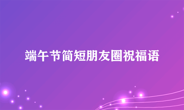 端午节简短朋友圈祝福语