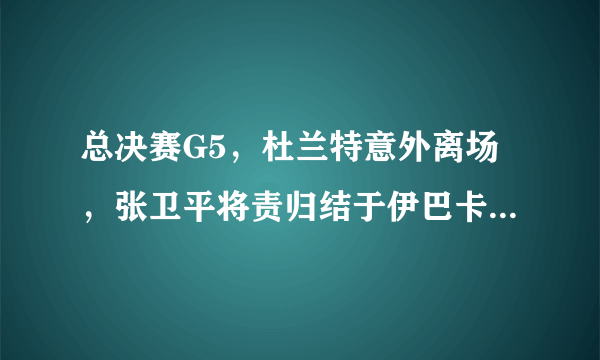 总决赛G5，杜兰特意外离场，张卫平将责归结于伊巴卡引球迷热议，你怎么看？