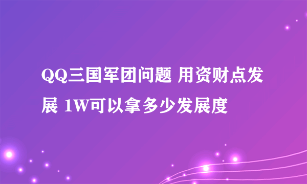 QQ三国军团问题 用资财点发展 1W可以拿多少发展度