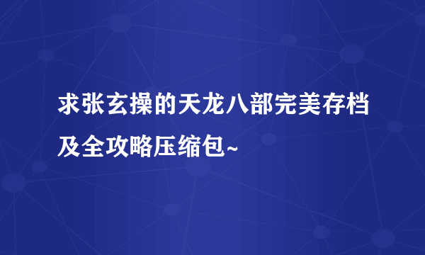 求张玄操的天龙八部完美存档及全攻略压缩包~