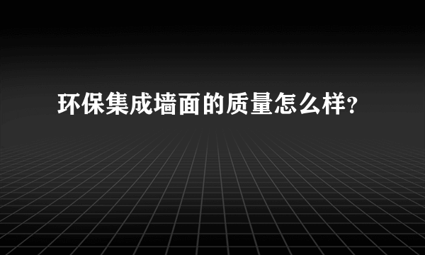 环保集成墙面的质量怎么样？