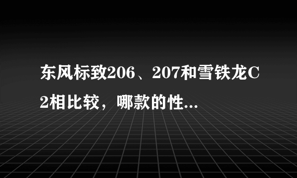 东风标致206、207和雪铁龙C2相比较，哪款的性价比高些？