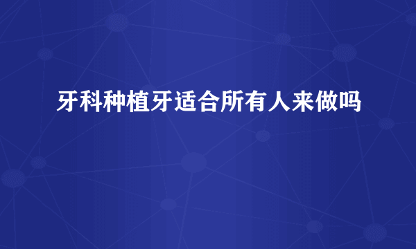 牙科种植牙适合所有人来做吗