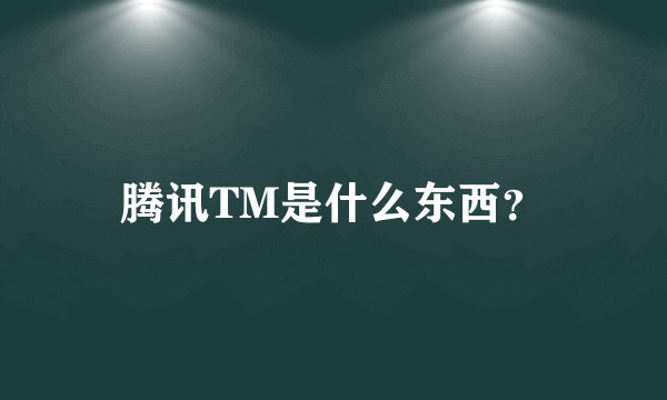 腾讯TM是什么东西？