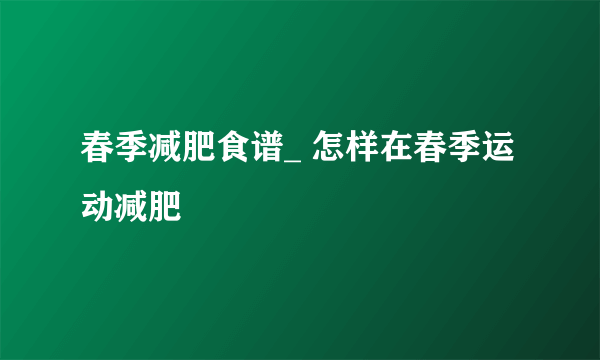 春季减肥食谱_ 怎样在春季运动减肥