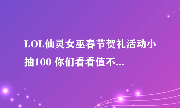 LOL仙灵女巫春节贺礼活动小抽100 你们看看值不值 永久英雄 虚空恐惧 科`加斯 永久皮肤 北风冻原 图奇 永久皮肤 嘻哈精神 基兰 永久皮肤 暗影 沃里克 永久皮肤 铁锈斑斑 布里茨 永久皮肤 穿着正装的恶魔 维迦 永久英雄 兽灵行者 乌迪尔 永久皮肤 勇敢的心 泰达米尔 永