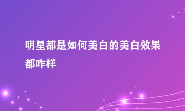 明星都是如何美白的美白效果都咋样