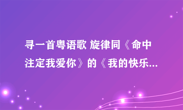 寻一首粤语歌 旋律同《命中注定我爱你》的《我的快乐》一模一样的~