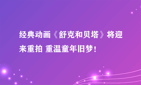 经典动画《舒克和贝塔》将迎来重拍 重温童年旧梦！