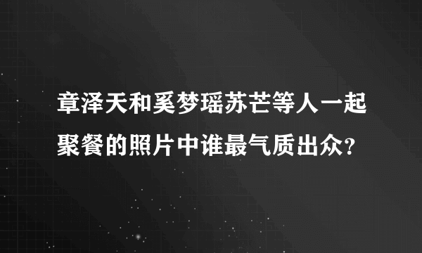 章泽天和奚梦瑶苏芒等人一起聚餐的照片中谁最气质出众？