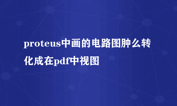 proteus中画的电路图肿么转化成在pdf中视图