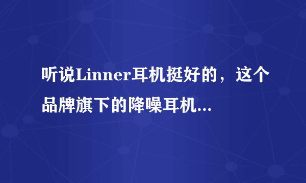 听说Linner耳机挺好的，这个品牌旗下的降噪耳机到底怎么样？