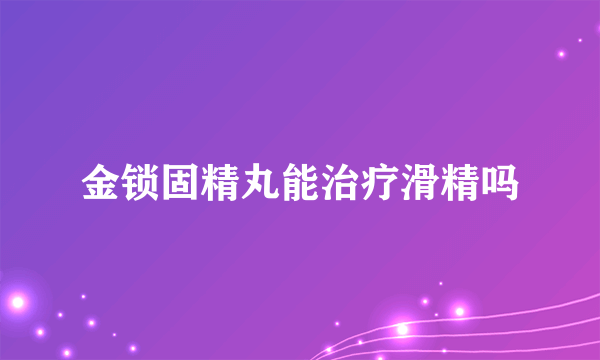 金锁固精丸能治疗滑精吗