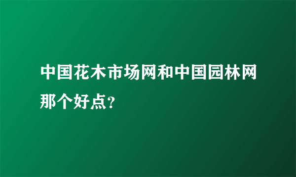 中国花木市场网和中国园林网那个好点？