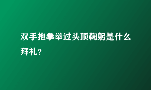 双手抱拳举过头顶鞠躬是什么拜礼？