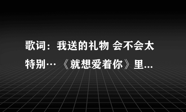 歌词：我送的礼物 会不会太特别… 《就想爱着你》里的插曲叫什么名字？