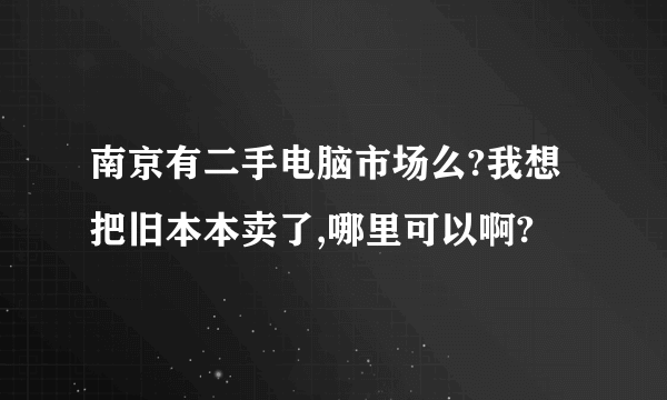 南京有二手电脑市场么?我想把旧本本卖了,哪里可以啊?