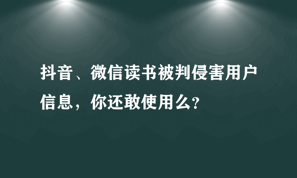 抖音、微信读书被判侵害用户信息，你还敢使用么？