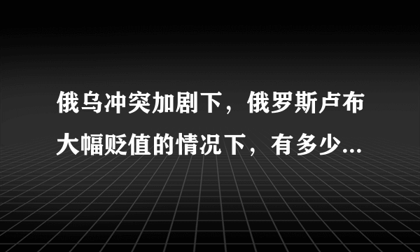 俄乌冲突加剧下，俄罗斯卢布大幅贬值的情况下，有多少富豪因此受到了影响？