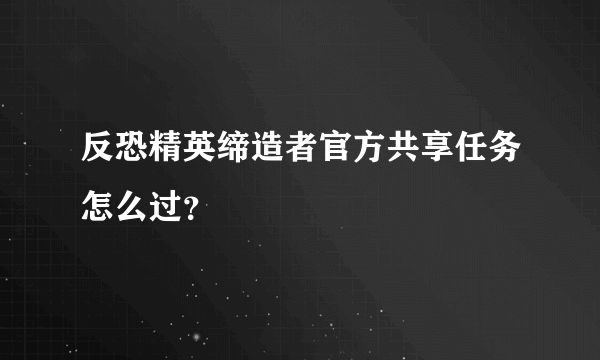 反恐精英缔造者官方共享任务怎么过？