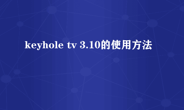 keyhole tv 3.10的使用方法