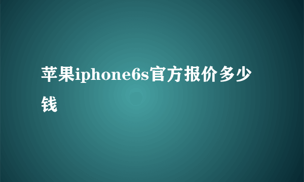 苹果iphone6s官方报价多少钱