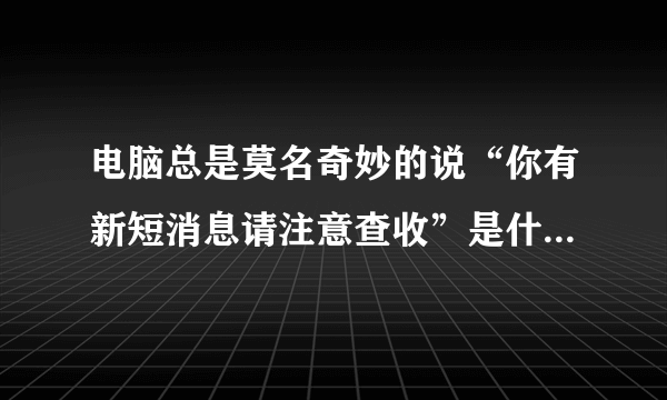 电脑总是莫名奇妙的说“你有新短消息请注意查收”是什么程序啊？