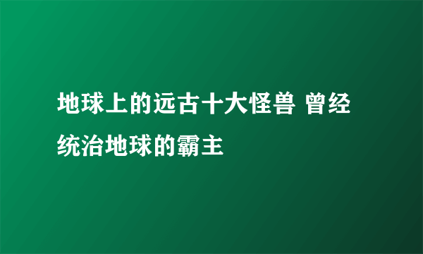 地球上的远古十大怪兽 曾经统治地球的霸主