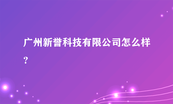 广州新誉科技有限公司怎么样？