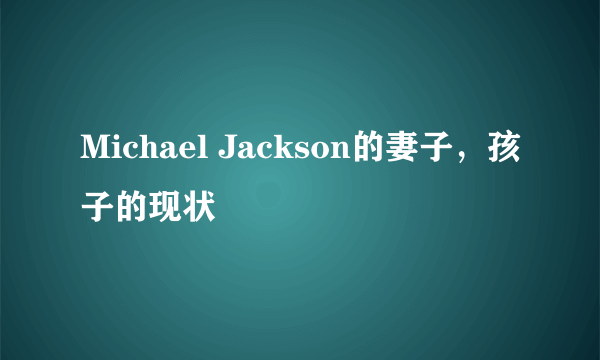 Michael Jackson的妻子，孩子的现状