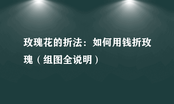 玫瑰花的折法：如何用钱折玫瑰（组图全说明）