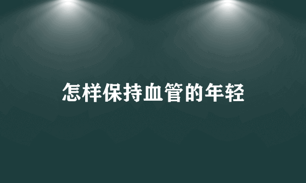 怎样保持血管的年轻