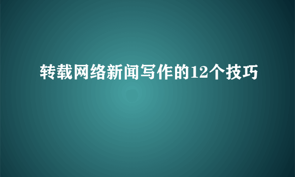 转载网络新闻写作的12个技巧