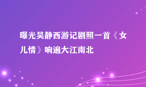 曝光吴静西游记剧照一首《女儿情》响遍大江南北