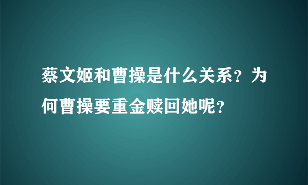 蔡文姬和曹操是什么关系？为何曹操要重金赎回她呢？