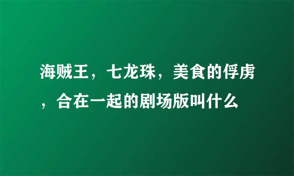 海贼王，七龙珠，美食的俘虏，合在一起的剧场版叫什么