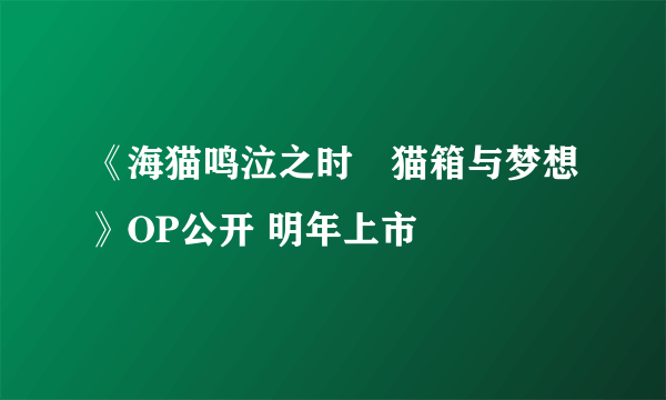 《海猫鸣泣之时咲猫箱与梦想》OP公开 明年上市