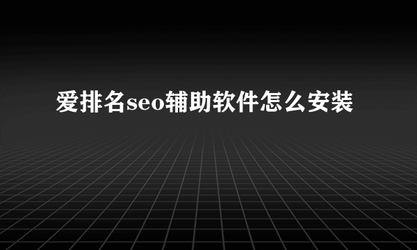 爱排名seo辅助软件怎么安装