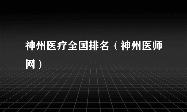 神州医疗全国排名（神州医师网）