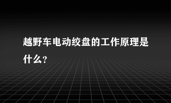 越野车电动绞盘的工作原理是什么？