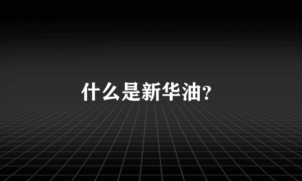 什么是新华油？