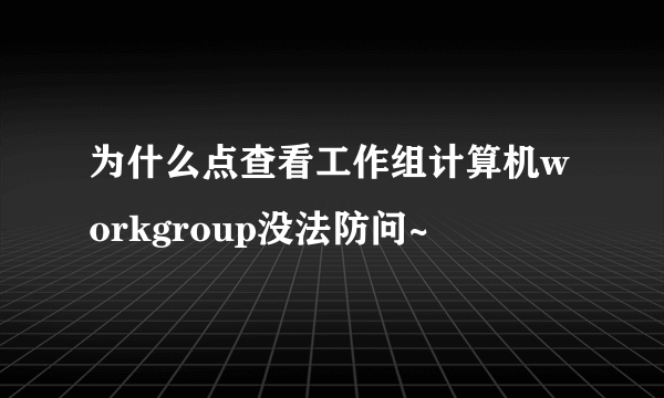 为什么点查看工作组计算机workgroup没法防问~