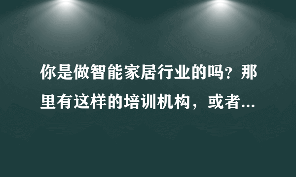 你是做智能家居行业的吗？那里有这样的培训机构，或者有什么公司，我是做自动化行业的，目前想做智能家居