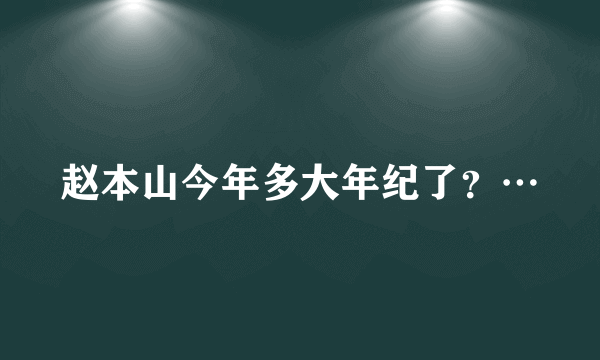 赵本山今年多大年纪了？…