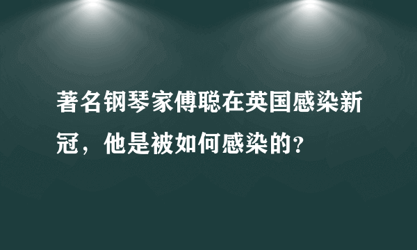 著名钢琴家傅聪在英国感染新冠，他是被如何感染的？