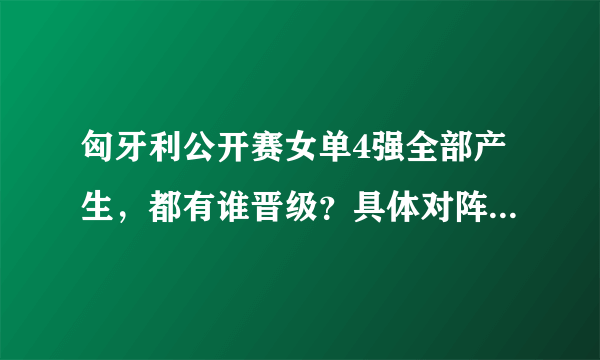 匈牙利公开赛女单4强全部产生，都有谁晋级？具体对阵情况怎样?如何评价？